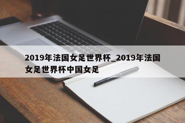 2019年法国女足世界杯_2019年法国女足世界杯中国女足